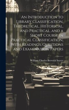 An Introduction to Library Classification, Theoretical, Historical, and Practical, and a Short Course in Practical Classification, With Readings, Questions and Examination Papers - Sayers, William Charles Berwick