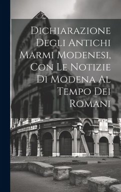 Dichiarazione Degli Antichi Marmi Modenesi, con le Notizie di Modena al Tempo dei Romani - Anonymous