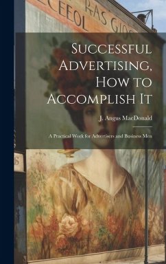 Successful Advertising, How to Accomplish it; A Practical Work for Advertisers and Business Men - MacDonald, J Angus