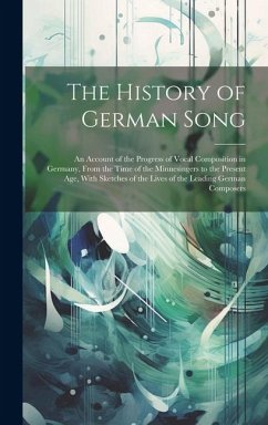 The History of German Song; an Account of the Progress of Vocal Composition in Germany, From the Time of the Minnesingers to the Present age, With Sketches of the Lives of the Leading German Composers - Anonymous