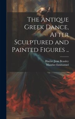 The Antique Greek Dance, After Sculptured and Painted Figures .. - Emmanuel, Maurice; Beauley, Harriet Jean