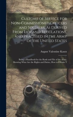 Customs of Service for Non-Commissioned Officers and Soldiers, As Derived From Law and Regulations, and Practised in the Army of the United States - Kautz, August Valentine