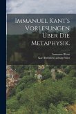 Immanuel Kant's Vorlesungen über die Metaphysik. Immanuel Kant's Vorlesungen über die Metaphysik.