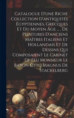 Catalogue D'une Riche Collection D'antiquités Égyptiennes, Grecques Et Du Moyen Âge ..., De Peintures D'anciens Maîtres Italiens Et Hollandais Et De Dessins Qui Composaient Le Cabinet De Feu Monsieur Le Baron Otto Magnus De Stackelberg - Anonymous