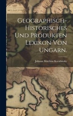 Geographisch-historisches und Produkten Lexikon von Ungarn. - Korabinsky, Johann Matthias