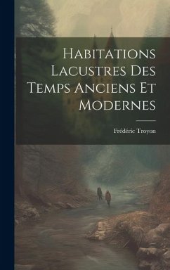 Habitations Lacustres Des Temps Anciens Et Modernes - Troyon, Frédéric