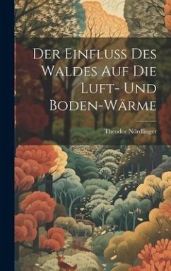 Der Einfluss Des Waldes Auf Die Luft- Und Boden-Wärme - Nördlinger, Theodor