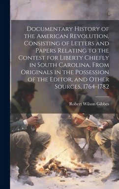 Documentary History of the American Revolution, Consisting of Letters and Papers Relating to the Contest for Liberty Chiefly in South Carolina, From Originals in the Possession of the Editor, and Other Sources, 1764-1782 - Gibbes, Robert Wilson