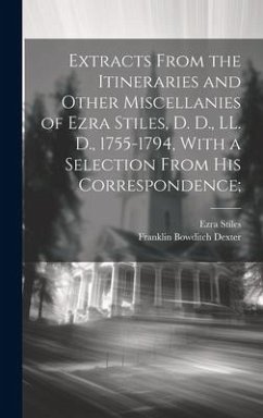 Extracts From the Itineraries and Other Miscellanies of Ezra Stiles, D. D., LL. D., 1755-1794, With a Selection From his Correspondence; - Dexter, Franklin Bowditch; Stiles, Ezra