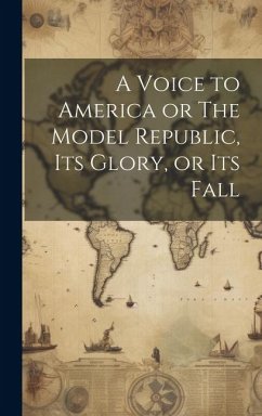 A Voice to America or The Model Republic, its Glory, or its Fall - Anonymous