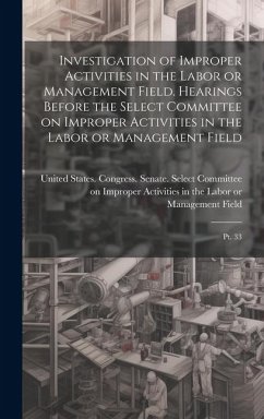 Investigation of Improper Activities in the Labor or Management Field. Hearings Before the Select Committee on Improper Activities in the Labor or Management Field