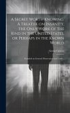 A Secret Worth Knowing. A Treatise on Insanity, the Only Work of the Kind in the United States, or Perhaps in the Known World; Founded on General Observation and Truth ..