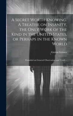 A Secret Worth Knowing. A Treatise on Insanity, the Only Work of the Kind in the United States, or Perhaps in the Known World; Founded on General Observation and Truth .. - Grimes, Green