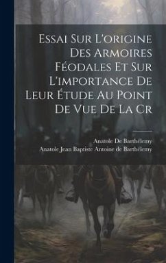 Essai sur L'origine des Armoires Féodales et sur L'importance de Leur Étude au Point de vue de la Cr - De Barthélemy, Anatole