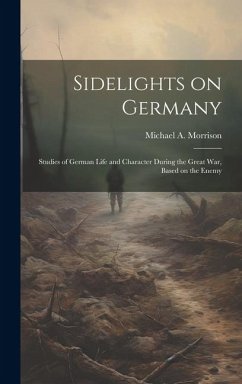 Sidelights on Germany; Studies of German Life and Character During the Great war, Based on the Enemy - Morrison, Michael A