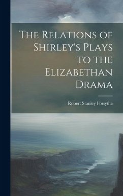 The Relations of Shirley's Plays to the Elizabethan Drama - Stanley, Forsythe Robert