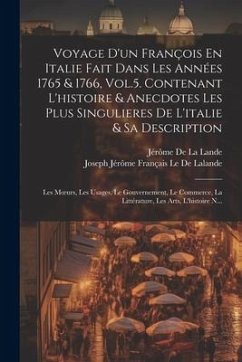 Voyage D'un François En Italie Fait Dans Les Années 1765 & 1766, Vol.5. Contenant L'histoire & Anecdotes Les Plus Singulieres De L'italie & Sa Description; Les Moeurs, Les Usages, Le Gouvernement, Le Commerce, La Littérature, Les Arts, L'histoire N... - Le De Lalande, Joseph Jérôme Français; De La Lande, Jérôme