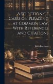 A Selection of Cases on Pleading at Common law, With References and Citations