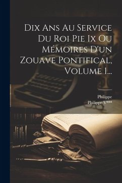 Dix Ans Au Service Du Roi Pie Ix Ou Mémoires D'un Zouave Pontifical, Volume 1...