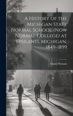 A History of the Michigan State Normal School (now Normal College) at Ypsilanti, Michigan, 1849-1899 - Putnam, Daniel