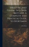 Shooting and Fishing in Lower Brittany. A Complete and Practical Guide to Sportsmen