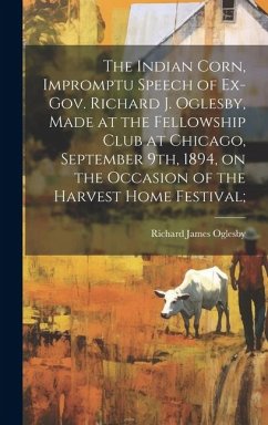 The Indian Corn, Impromptu Speech of Ex-Gov. Richard J. Oglesby, Made at the Fellowship Club at Chicago, September 9th, 1894, on the Occasion of the Harvest Home Festival; - Oglesby, Richard James