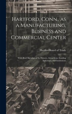 Hartford, Conn., as a Manufacturing, Business and Commercial Center; With Brief Sketches of its History, Attractions, Leading Industries, and Institutions