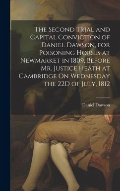 The Second Trial and Capital Conviction of Daniel Dawson, for Poisoning Horses at Newmarket in 1809, Before Mr. Justice Heath at Cambridge On Wednesday the 22D of July, 1812 - Dawson, Daniel