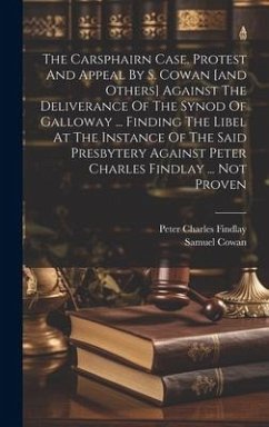 The Carsphairn Case. Protest And Appeal By S. Cowan [and Others] Against The Deliverance Of The Synod Of Galloway ... Finding The Libel At The Instance Of The Said Presbytery Against Peter Charles Findlay ... Not Proven - Findlay, Peter Charles