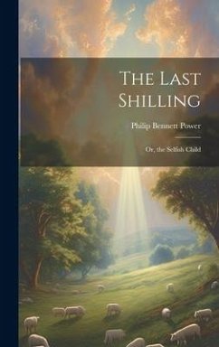 The Last Shilling; Or, the Selfish Child - Power, Philip Bennett