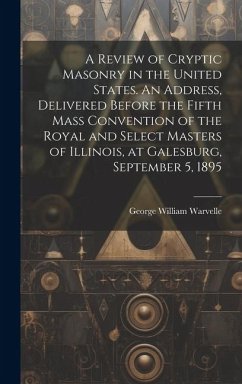 A Review of Cryptic Masonry in the United States. An Address, Delivered Before the Fifth Mass Convention of the Royal and Select Masters of Illinois, at Galesburg, September 5, 1895 - Warvelle, George William