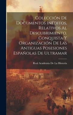 Colección De Documentos Inéditos, Relativos Al Descubrimiento, Conquista Y Organización De Las Antiguas Posesiones Españolas De Ultramar - De La Historia, Real Academia