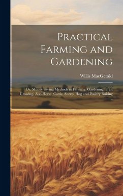 Practical Farming and Gardening; or, Money Saving Methods in Farming, Gardening, Fruit Growing, Also Horse, Cattle, Sheep, hog and Poultry Raising .. - Macgerald, Willis