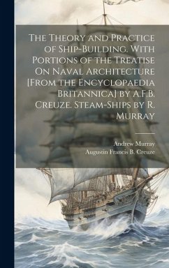 The Theory and Practice of Ship-Building. With Portions of the Treatise On Naval Architecture [From the Encyclopaedia Britannica] by A.F.B. Creuze. Steam-Ships by R. Murray - Murray, Andrew; Creuze, Augustin Francis B