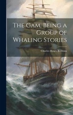 The Gam, Being a Group of Whaling Stories - Robbins, Charles Henry