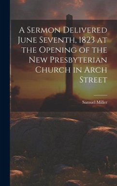 A Sermon Delivered June Seventh, 1823 at the Opening of the New Presbyterian Church in Arch Street - Samuel, Miller