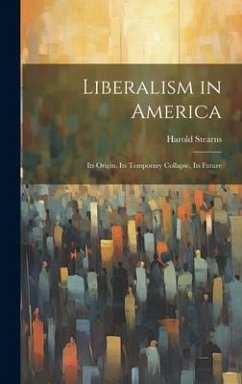 Liberalism in America; its Origin, its Temporary Collapse, its Future - Stearns, Harold