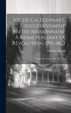 Vie De C.a. Ludinart, Successivement Prêtre Missionnaire À Reims Pendant La Rèvolution, 1791-1803 - Pierret, Théodore