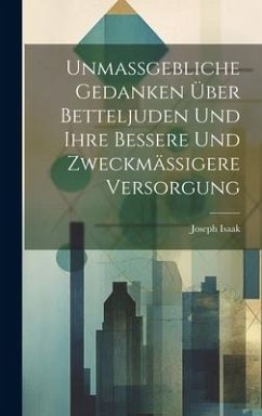 Unmassgebliche Gedanken Über Betteljuden Und Ihre Bessere Und Zweckmässigere Versorgung - Isaak, Joseph