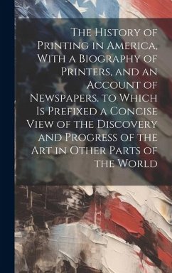 The History of Printing in America, With a Biography of Printers, and an Account of Newspapers. to Which Is Prefixed a Concise View of the Discovery and Progress of the Art in Other Parts of the World - Anonymous