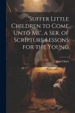 'suffer Little Children to Come Unto Me', a Ser. of Scripture Lessons for the Young