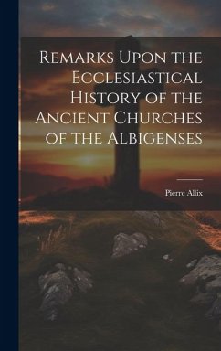 Remarks Upon the Ecclesiastical History of the Ancient Churches of the Albigenses - Allix, Pierre