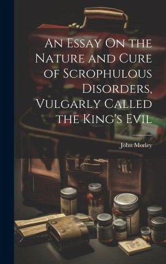 An Essay On the Nature and Cure of Scrophulous Disorders, Vulgarly Called the King's Evil - Morley, John