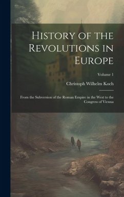 History of the Revolutions in Europe; From the Subversion of the Roman Empire in the West to the Congress of Vienna; Volume 1 - Koch, Christoph Wilhelm