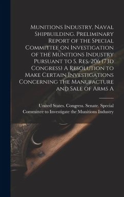 Munitions Industry, Naval Shipbuilding. Preliminary Report of the Special Committee on Investigation of the Munitions Industry Pursuant to S. Res. 206 (73d Congress) A Resolution to Make Certain Investigations Concerning the Manufacture and Sale of Arms A