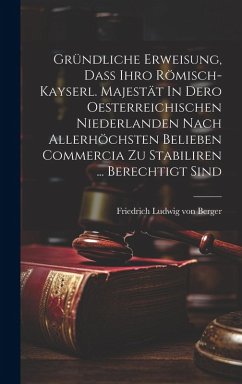 Cover Gründliche Erweisung, Daß Ihro Römisch-kayserl. Majestät In Dero Oesterreichischen Niederlanden Nach Allerhöchsten Belieben Commercia Zu Stabiliren ... Berechtigt Sind
