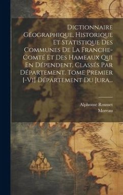 Dictionnaire Géographique, Historique Et Statistique Des Communes De La Franche-comté Et Des Hameaux Qui En Dépendent, Classés Par Département. Tome Premier [-vi] Département Du Jura... - Rousset, Alphonse; Moreau