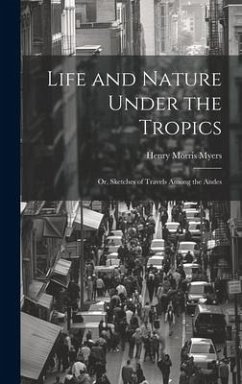 Life and Nature Under the Tropics; Or, Sketches of Travels Among the Andes - Myers, Henry Morris