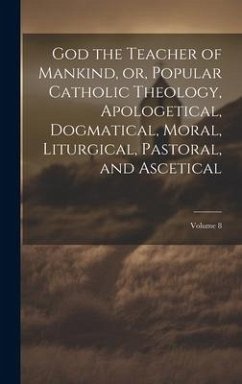Cover God the Teacher of Mankind, or, Popular Catholic Theology, Apologetical, Dogmatical, Moral, Liturgical, Pastoral, and Ascetical; Volume 8