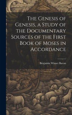 The Genesis of Genesis, a Study of the Documentary Sources of the First Book of Moses in Accordance - Bacon, Benjamin Wisner